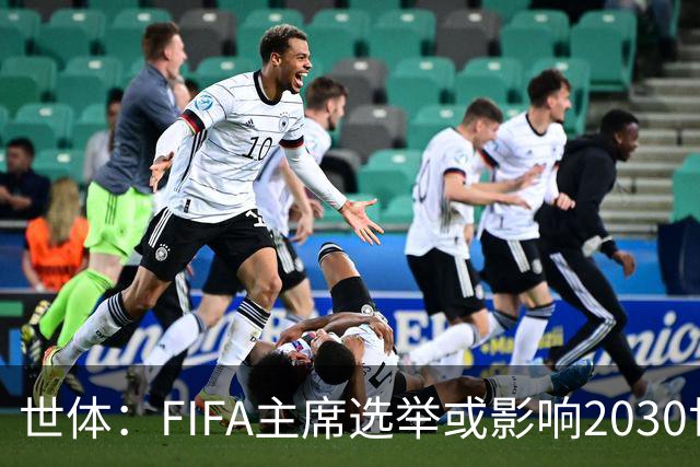 世体：FIFA主席选举或影响2030世界杯决赛举办地