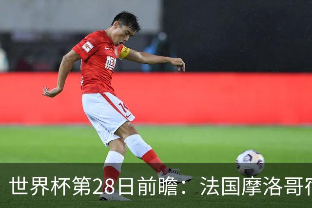 世界杯第28日前瞻：法国摩洛哥宿命重逢 姆巴佩剑指新高度