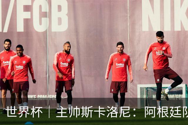 世界杯｜主帅斯卡洛尼：阿根廷队不自大也不自卑