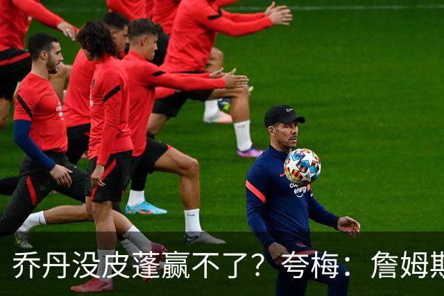 乔丹没皮蓬赢不了？夸梅：詹姆斯没队友也赢不了 所有人都一样