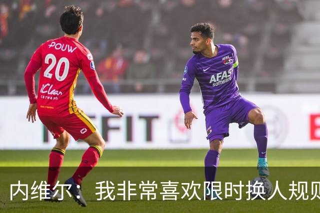 内维尔：我非常喜欢限时换人规则，因为看球员慢吞吞离场让人恼火