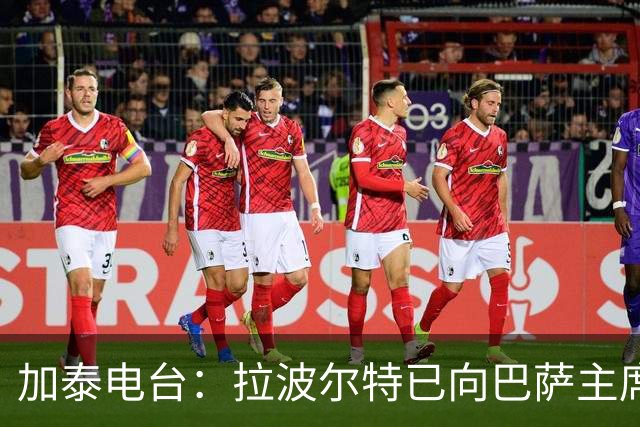 加泰电台：拉波尔特已向巴萨主席自荐，合同解约金为1500万欧元