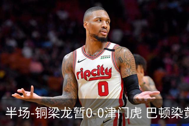 半场-铜梁龙暂0-0津门虎 巴顿染黄 双方总计0射正