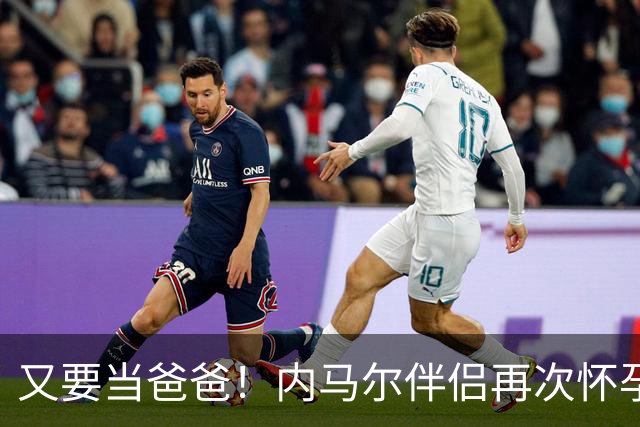又要当爸爸！内马尔伴侣再次怀孕 两人将迎第三个女儿