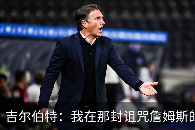 吉尔伯特：我在那封诅咒詹姆斯的信里说了些不该说的话 那很愚蠢