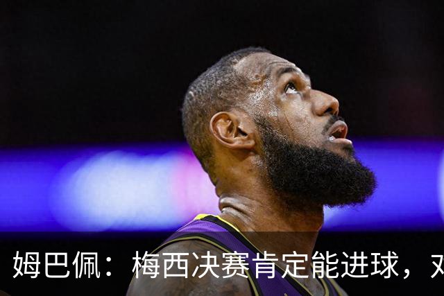 姆巴佩：梅西决赛肯定能进球，对此我毫不怀疑