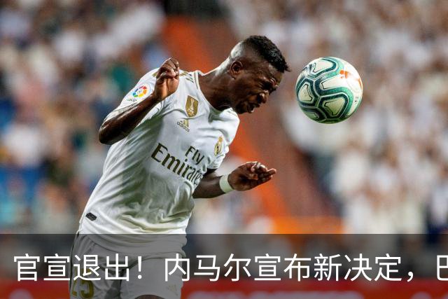 官宣退出！内马尔宣布新决定，巴西男足批准，安帅遗憾
