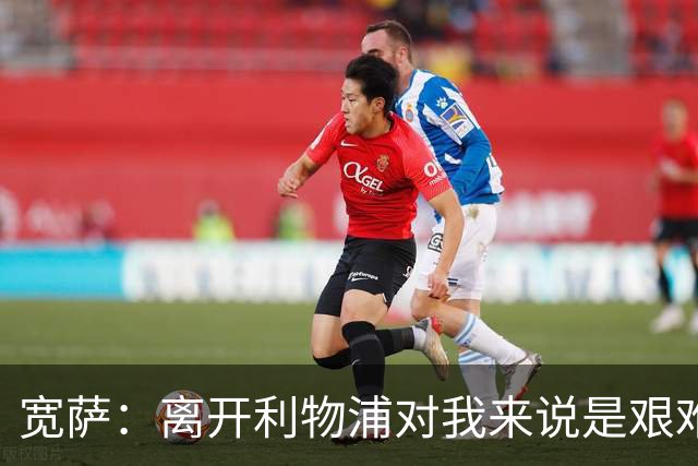宽萨：离开利物浦对我来说是艰难的决定，但我需要每周都能出场