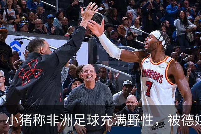 小猪称非洲足球充满野性，被德媒批：骨子里的种族歧视和刻板印象