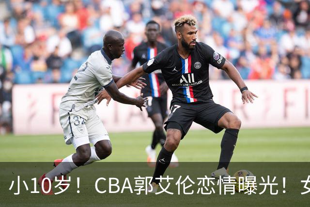 小10岁！CBA郭艾伦恋情曝光！女方23岁，颜值不俗，还是篮球网红