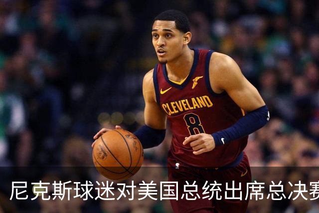 尼克斯球迷对美国总统出席总决赛一事怒不可遏，我们不希望他到场