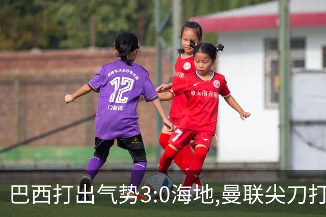 巴西打出气势3:0海地,曼联尖刀打出双响炮,三代传奇聚首观战！