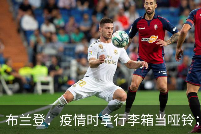 布兰登：疫情时拿行李箱当哑铃；23年夏我完全被曼联边缘化了
