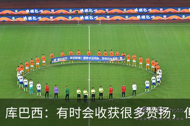 库巴西：有时会收获很多赞扬，但仍要脚踏实地做好自己的工作