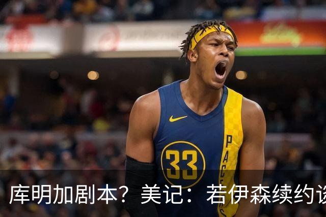 库明加剧本？美记：若伊森续约谈判横跨整个休赛期也不会让我意外