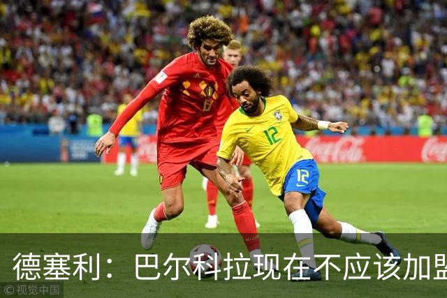 德塞利：巴尔科拉现在不应该加盟利物浦或阿森纳，他应留在大巴黎
