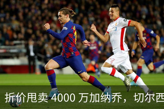 折价甩卖 4000 万加纳乔，切尔西套现资金全力引进西甲后卫