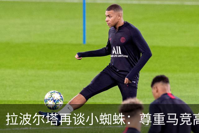 拉波尔塔再谈小蜘蛛：尊重马竞高层意见，报价并非无限期有效