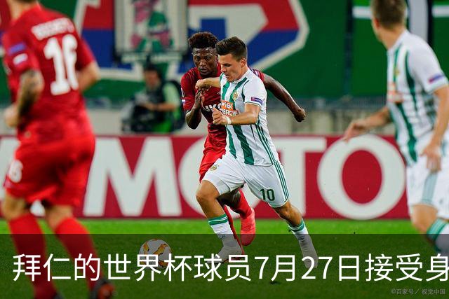 拜仁的世界杯球员7月27日接受身体测试，凯恩奥利塞亚洲行后归队