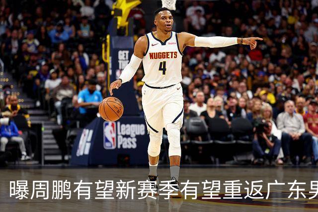曝周鹏有望新赛季有望重返广东男篮！未来或成为杜锋接班人