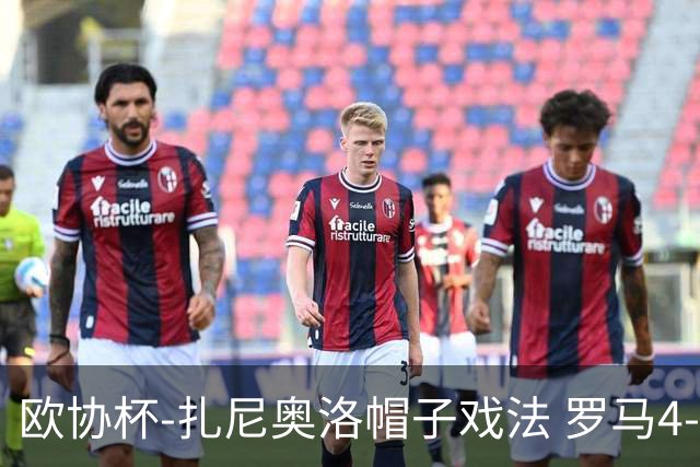 欧协杯-扎尼奥洛帽子戏法 罗马4-0大胜翻盘晋级