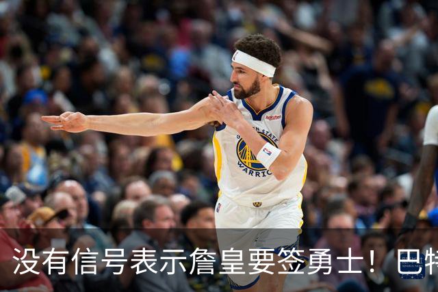 没有信号表示詹皇要签勇士！巴特勒+多首轮追AD遭拒 续约追梦成备选