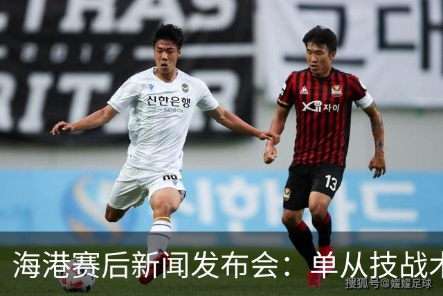 海港赛后新闻发布会：单从技战术层面很难对本场比赛做出全面评估