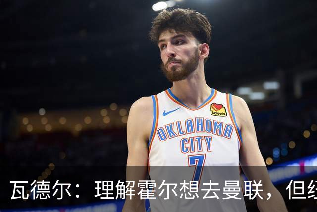 瓦德尔：理解霍尔想去曼联，但纽卡需考虑保级