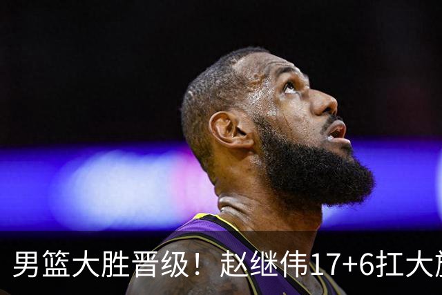 男篮大胜晋级！赵继伟17+6扛大旗，杨瀚森低迷，高诗岩可以离开了