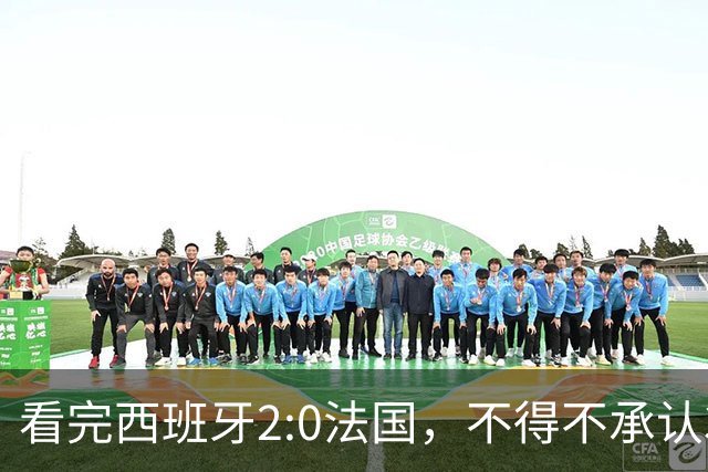 看完西班牙2:0法国，不得不承认3个事实：法国就算进了决赛也拿不到冠军