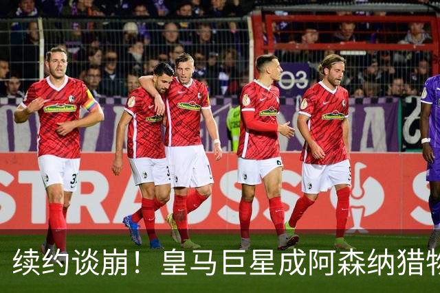 续约谈崩！皇马巨星成阿森纳猎物，世纪转会能否成真？