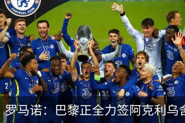 罗马诺：巴黎正全力签阿克利乌舍，与球员合同条款谈判进展顺利