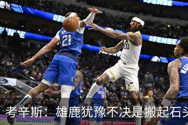 考辛斯：雄鹿犹豫不决是搬起石头砸自己脚 字母交易价值都拖没了