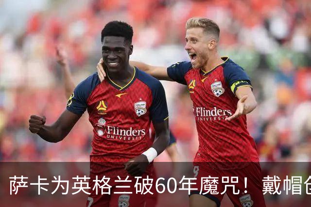萨卡为英格兰破60年魔咒！戴帽创9纪录比肩贝利 伊万为他戴上皇冠