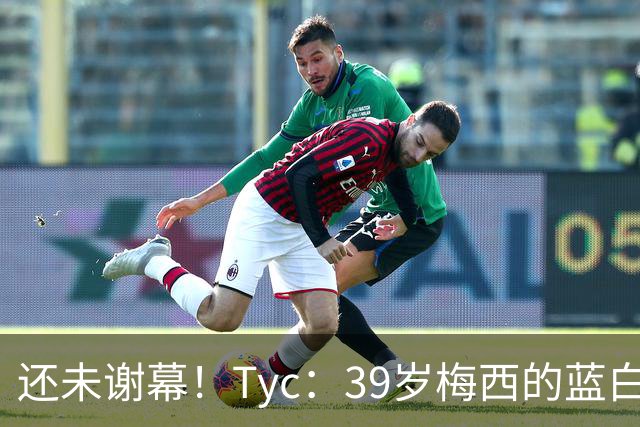 还未谢幕！Tyc：39岁梅西的蓝白生涯并未结束，告别战可能在本土