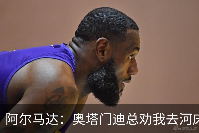 阿尔马达：奥塔门迪总劝我去河床