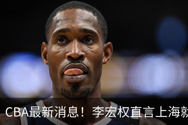 CBA最新消息！李宏权直言上海就是总冠军，辽篮否决王岚钦交易，赵睿将回归中国男篮！