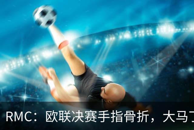 RMC：欧联决赛手指骨折，大马丁一直带伤出战世界杯
