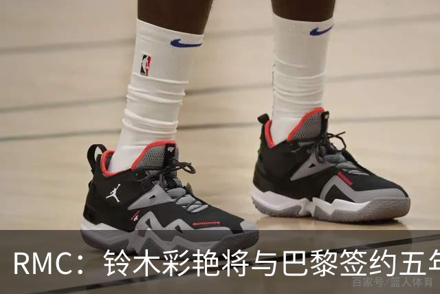 RMC：铃木彩艳将与巴黎签约五年，这笔交易具有商业价值