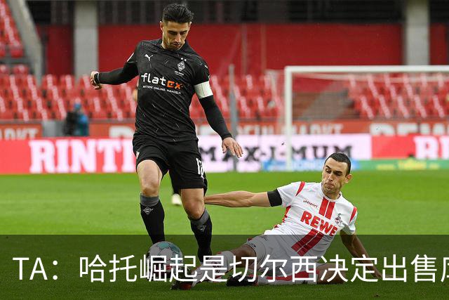 TA：哈托崛起是切尔西决定出售库库的重要因素，前者是非卖品